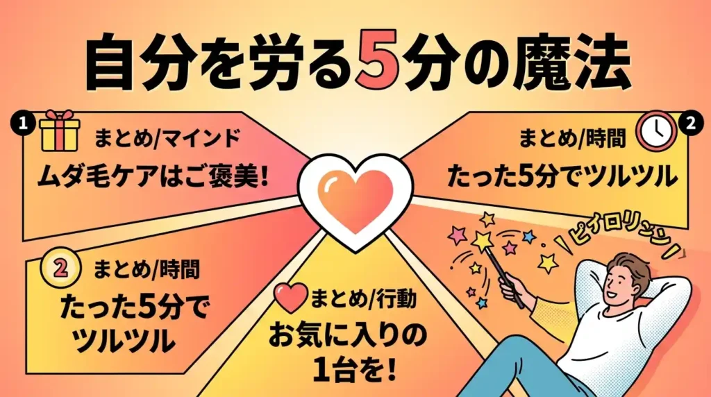 まとめ：ムダ毛ケアを“自分を労う5分”に変える1台を選ぼう